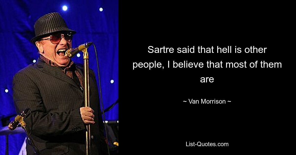 Sartre said that hell is other people, I believe that most of them are — © Van Morrison