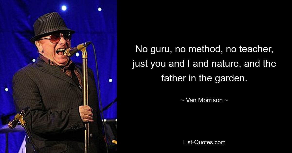 No guru, no method, no teacher, just you and I and nature, and the father in the garden. — © Van Morrison