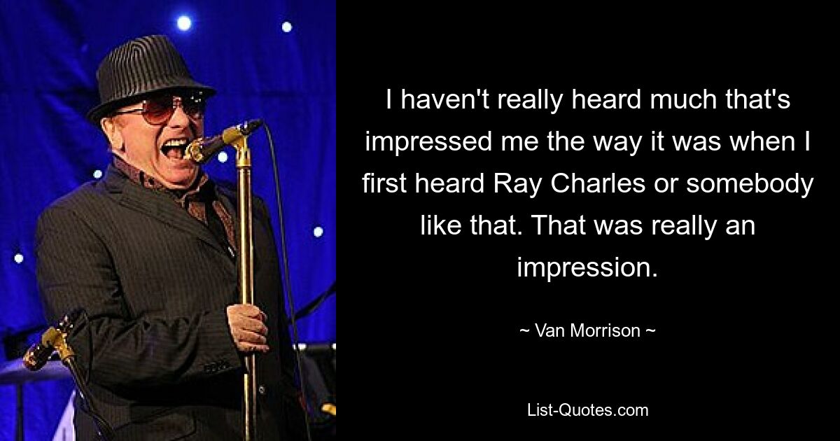 I haven't really heard much that's impressed me the way it was when I first heard Ray Charles or somebody like that. That was really an impression. — © Van Morrison