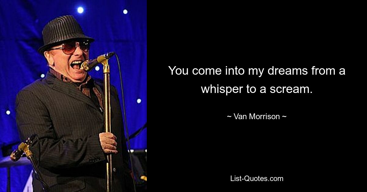 You come into my dreams from a whisper to a scream. — © Van Morrison