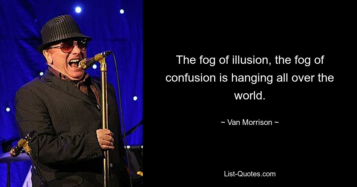 The fog of illusion, the fog of confusion is hanging all over the world. — © Van Morrison