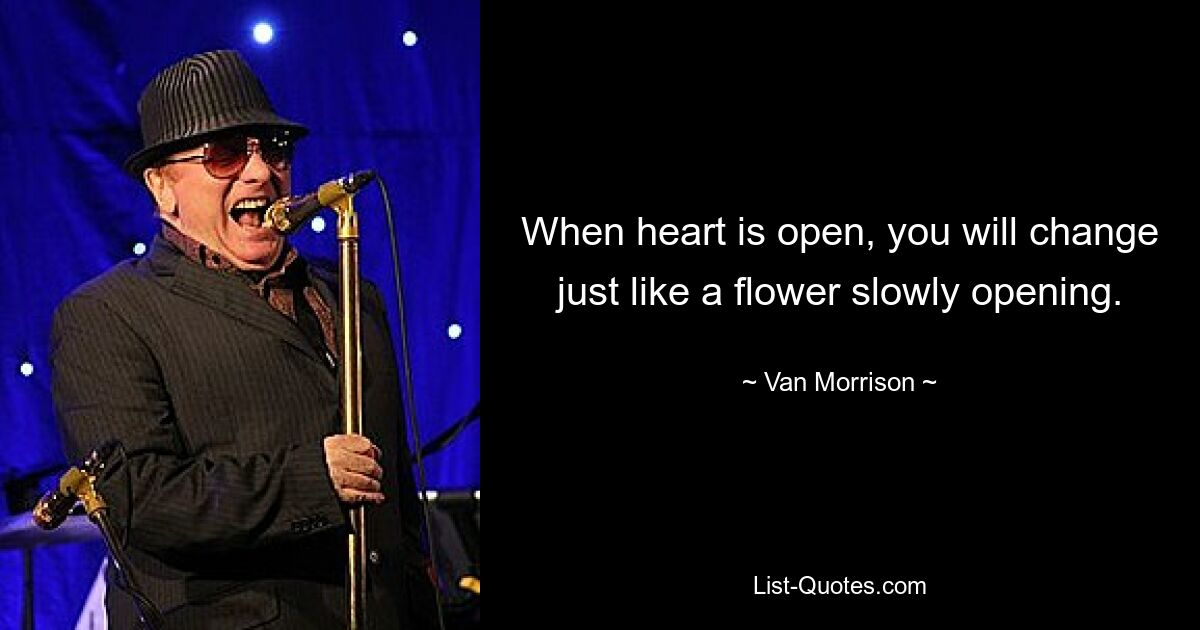 When heart is open, you will change just like a flower slowly opening. — © Van Morrison