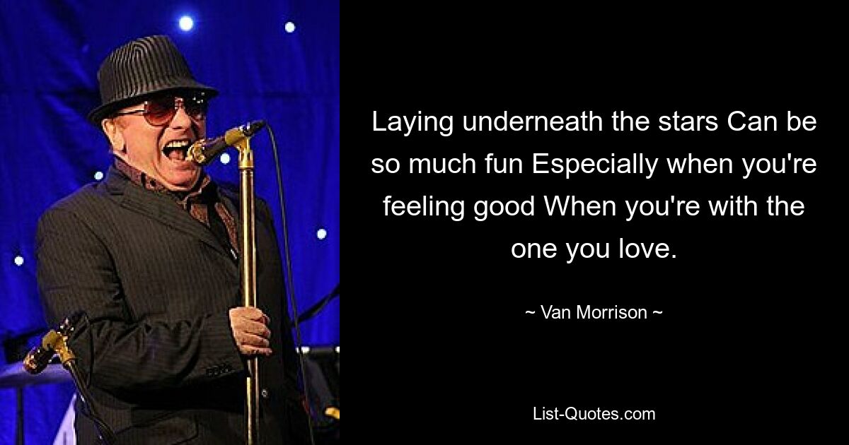 Laying underneath the stars Can be so much fun Especially when you're feeling good When you're with the one you love. — © Van Morrison