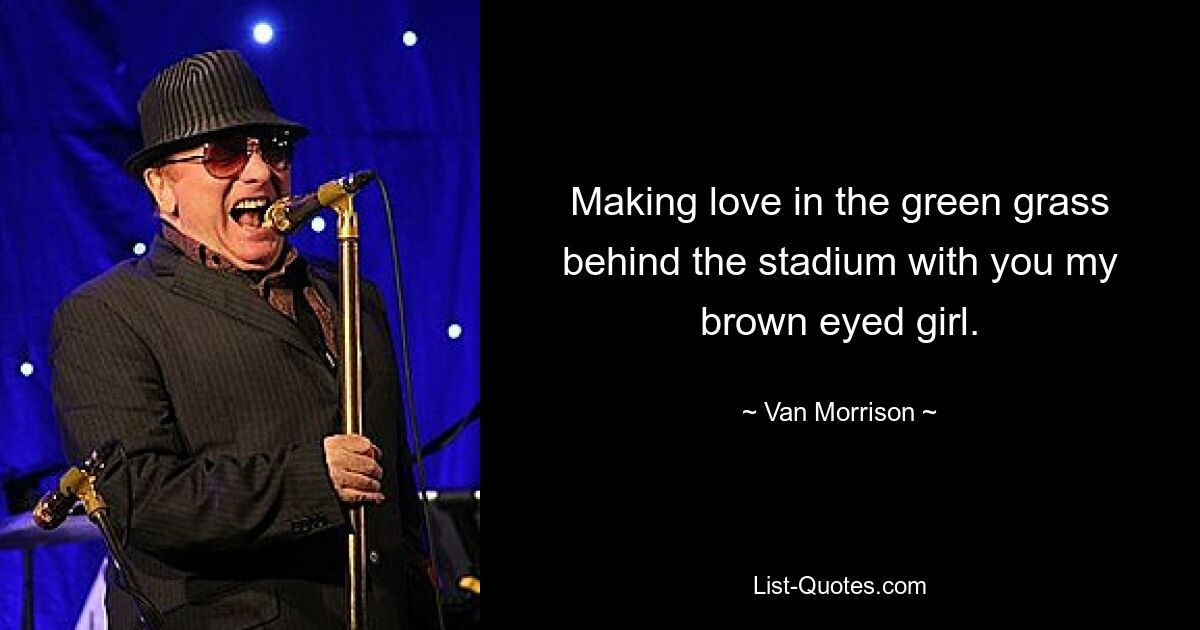 Making love in the green grass behind the stadium with you my brown eyed girl. — © Van Morrison