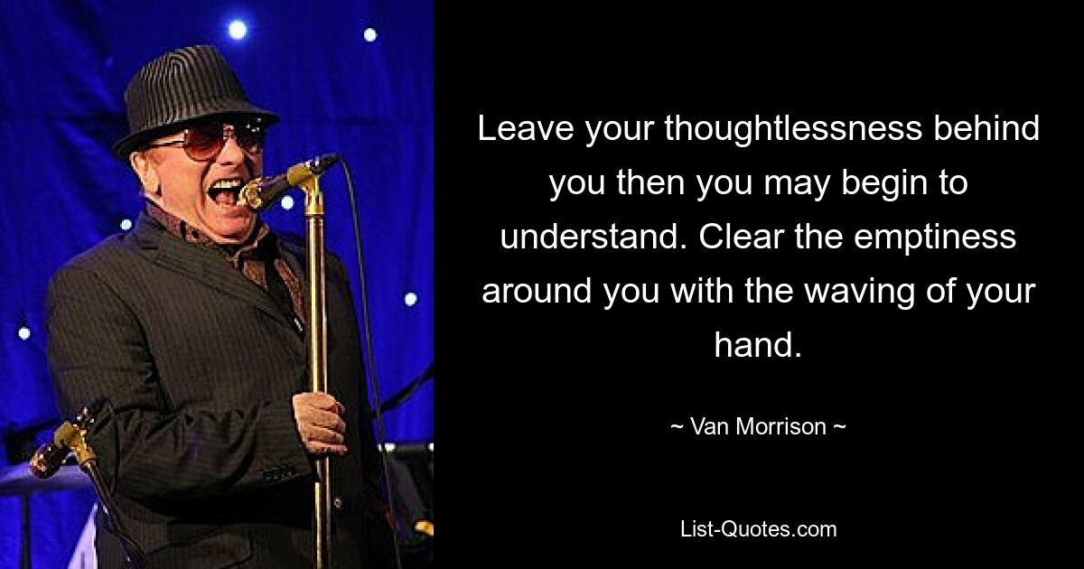 Leave your thoughtlessness behind you then you may begin to understand. Clear the emptiness around you with the waving of your hand. — © Van Morrison