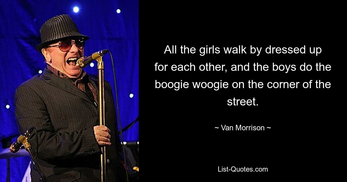 All the girls walk by dressed up for each other, and the boys do the boogie woogie on the corner of the street. — © Van Morrison