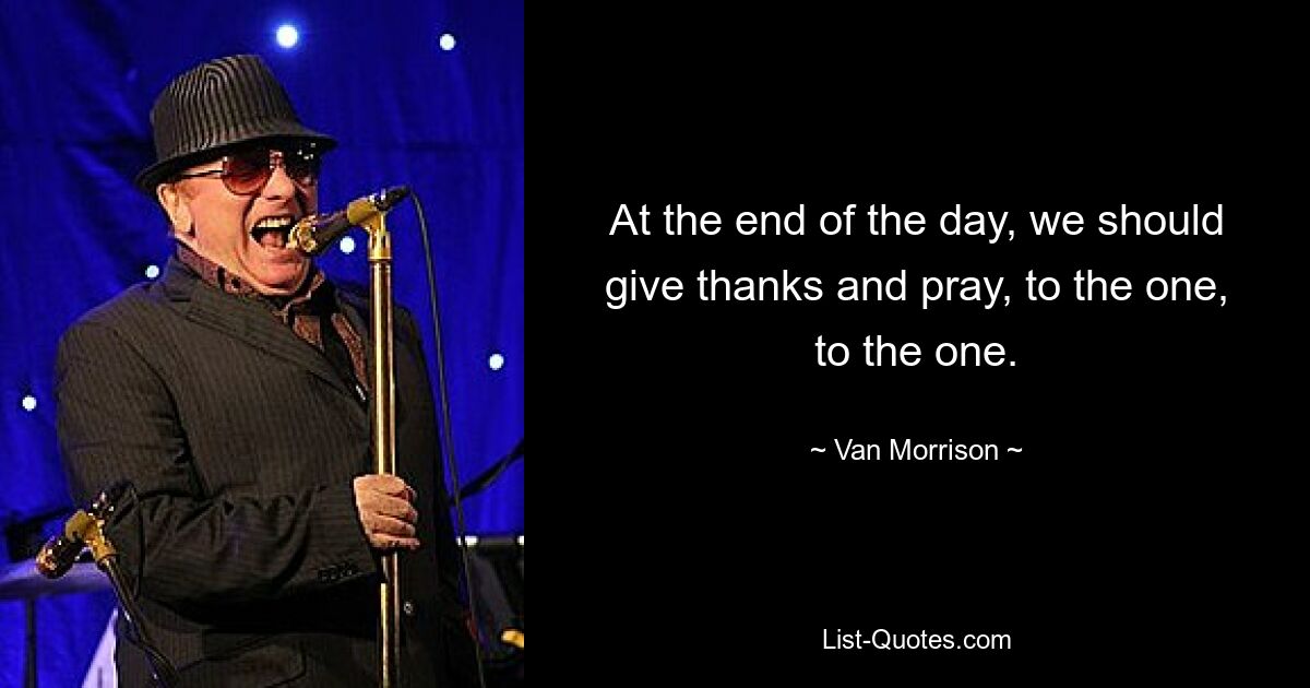 At the end of the day, we should give thanks and pray, to the one, to the one. — © Van Morrison