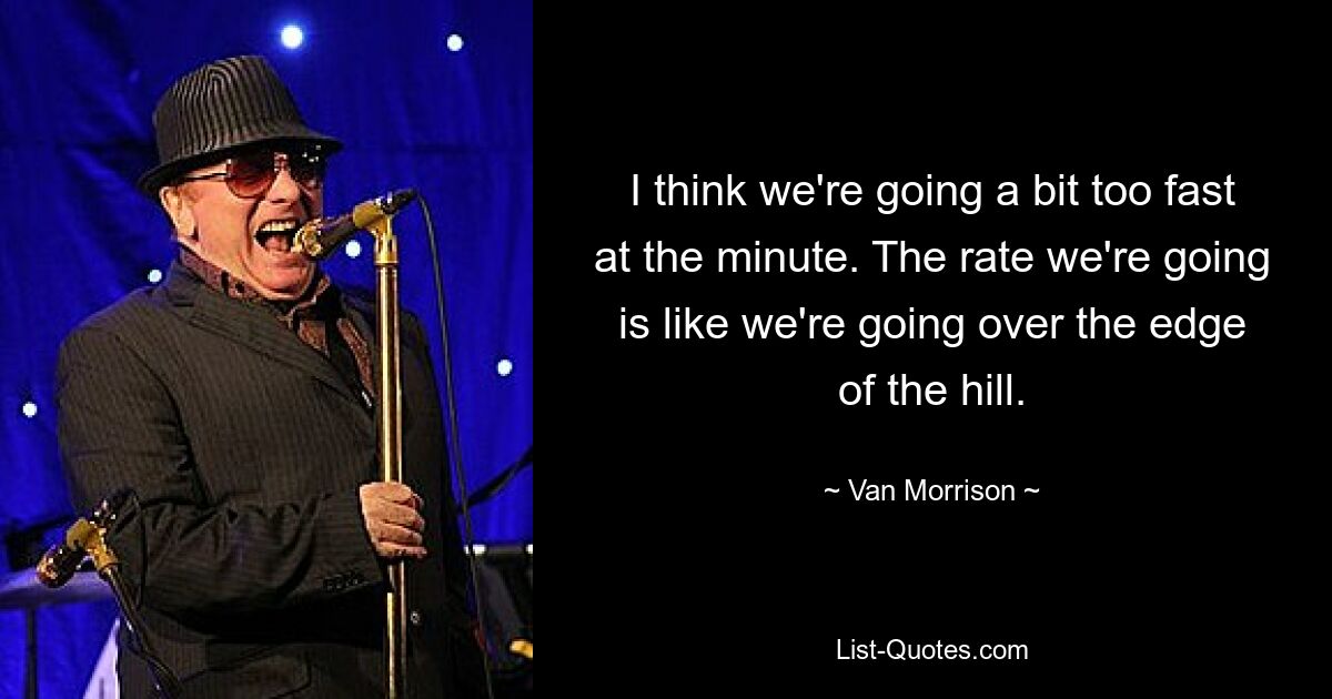 I think we're going a bit too fast at the minute. The rate we're going is like we're going over the edge of the hill. — © Van Morrison