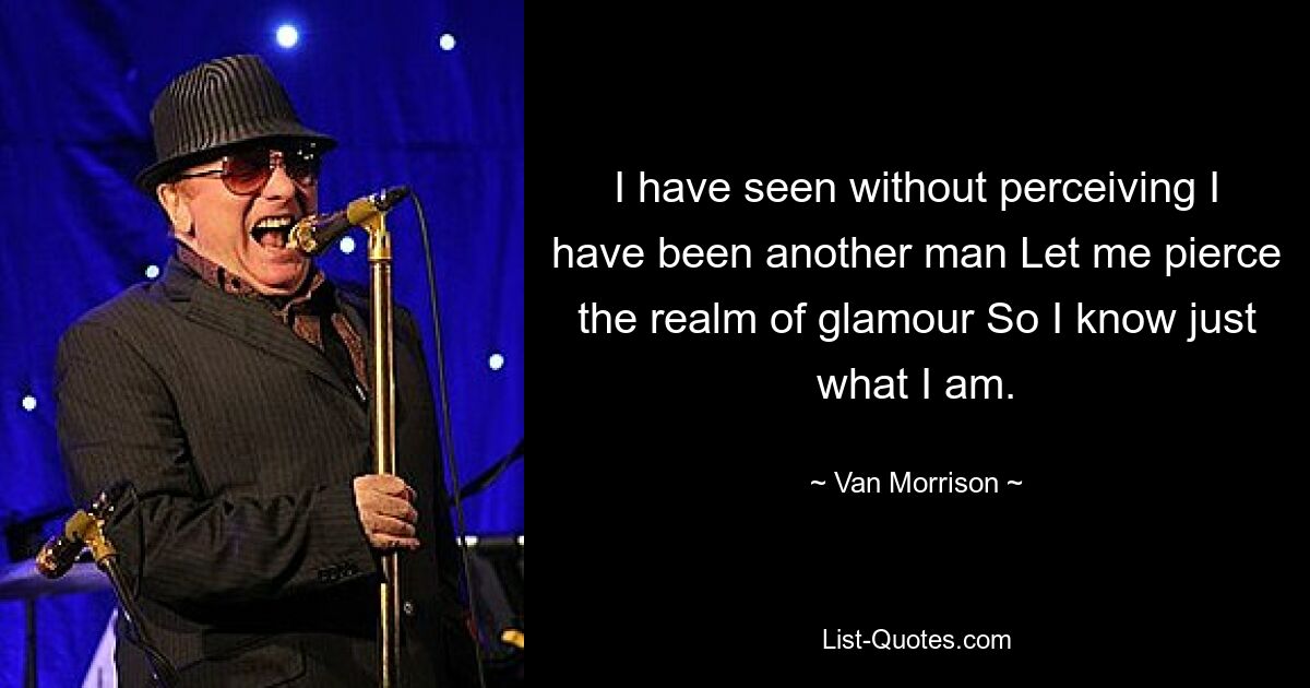 I have seen without perceiving I have been another man Let me pierce the realm of glamour So I know just what I am. — © Van Morrison