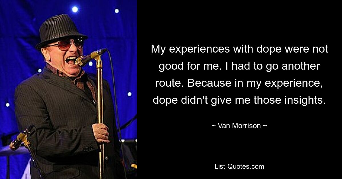 My experiences with dope were not good for me. I had to go another route. Because in my experience, dope didn't give me those insights. — © Van Morrison