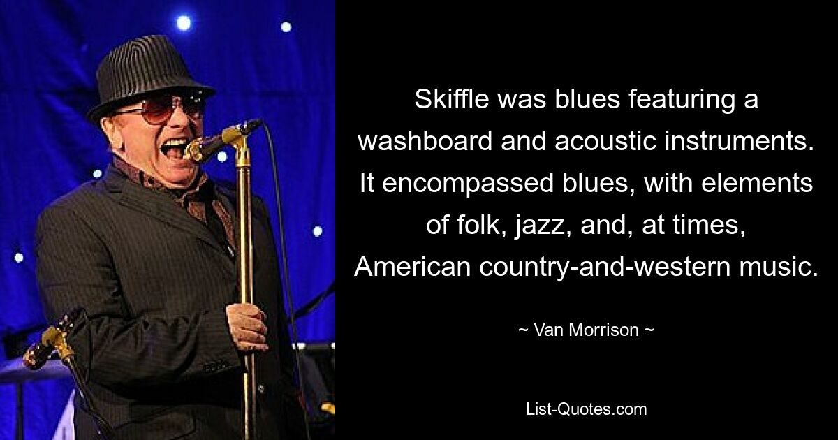 Skiffle was blues featuring a washboard and acoustic instruments. It encompassed blues, with elements of folk, jazz, and, at times, American country-and-western music. — © Van Morrison