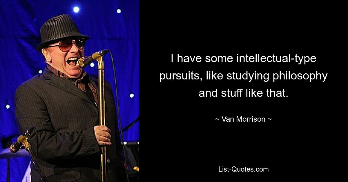 I have some intellectual-type pursuits, like studying philosophy and stuff like that. — © Van Morrison