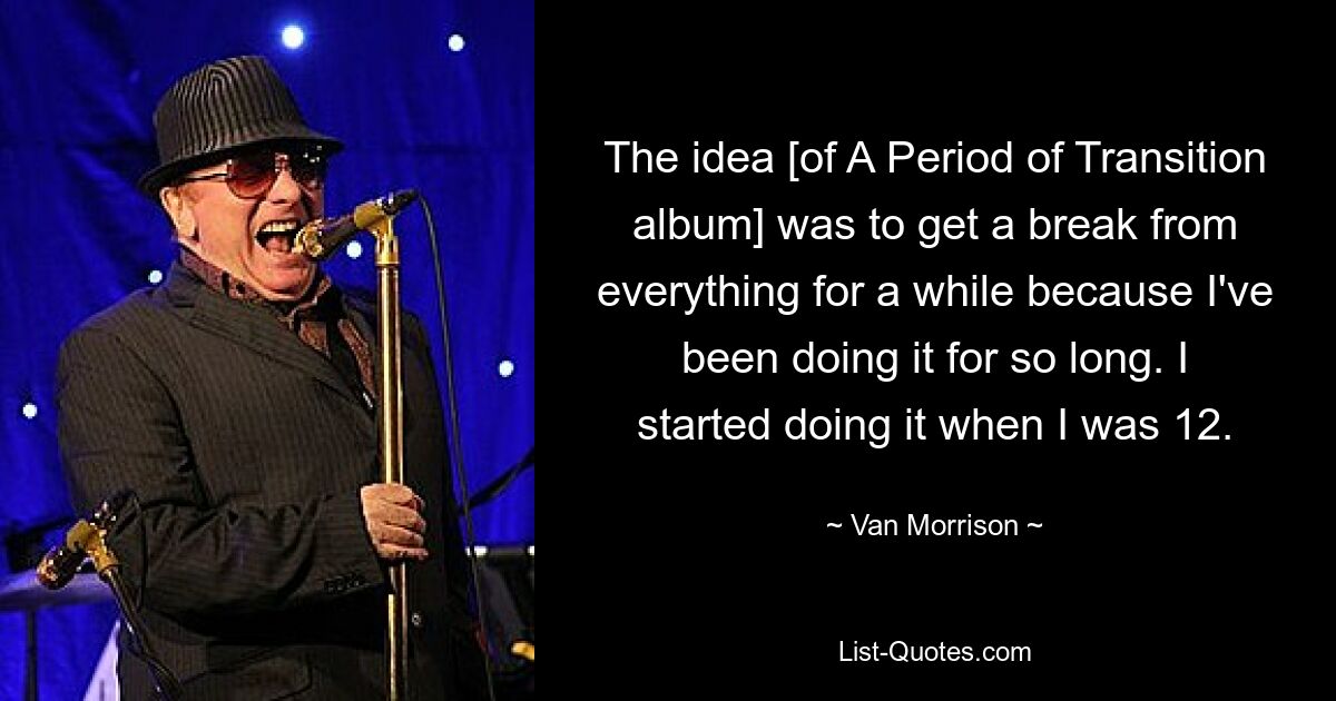 The idea [of A Period of Transition album] was to get a break from everything for a while because I've been doing it for so long. I started doing it when I was 12. — © Van Morrison