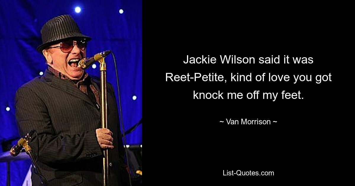 Jackie Wilson said it was Reet-Petite, kind of love you got knock me off my feet. — © Van Morrison