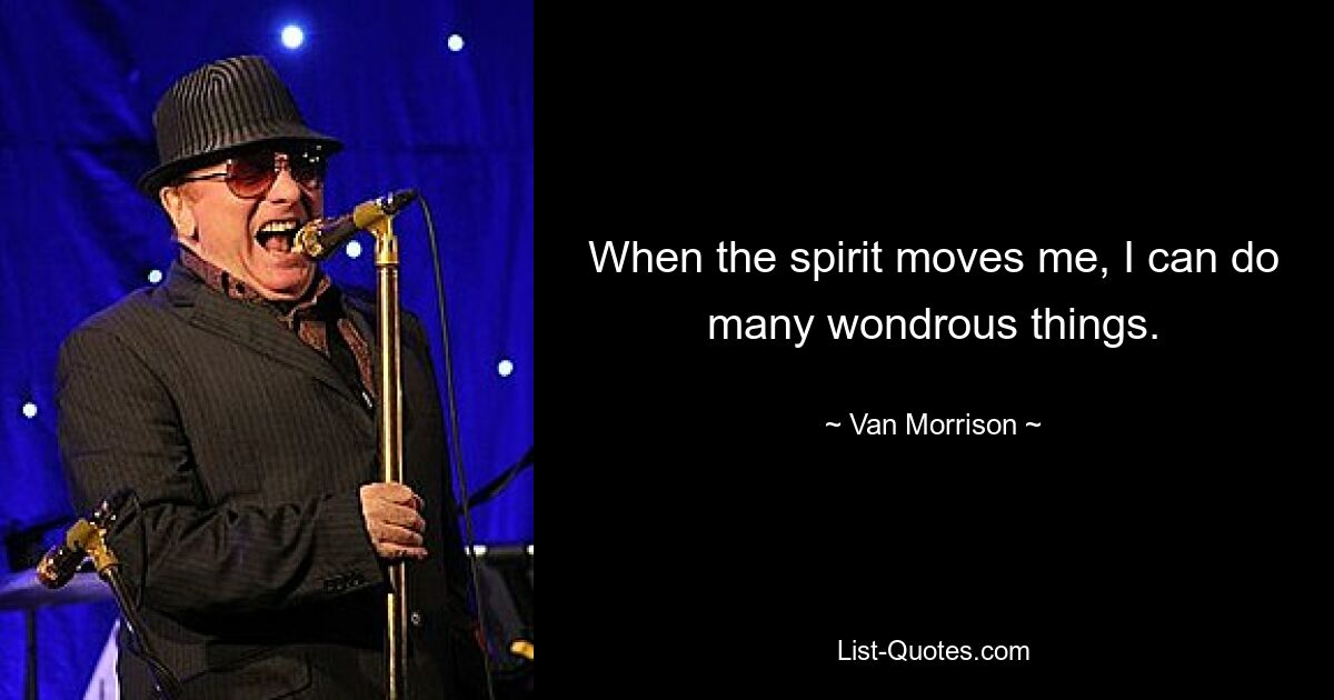 When the spirit moves me, I can do many wondrous things. — © Van Morrison