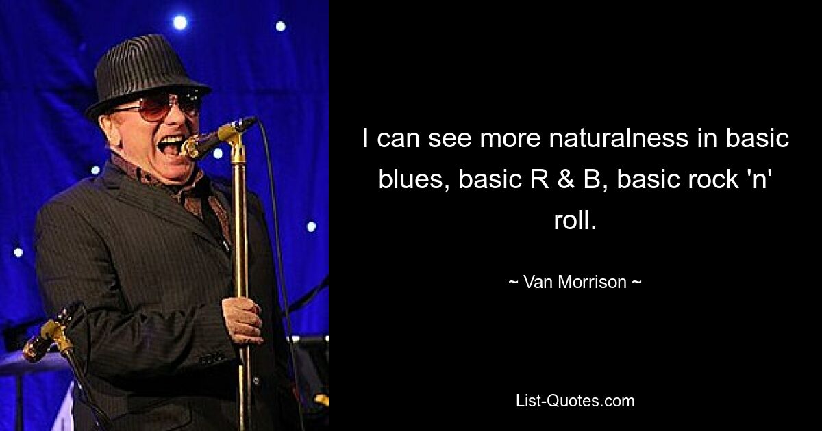 I can see more naturalness in basic blues, basic R & B, basic rock 'n' roll. — © Van Morrison