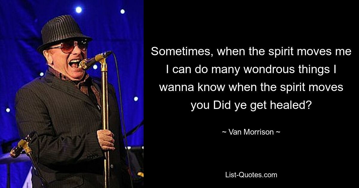 Sometimes, when the spirit moves me I can do many wondrous things I wanna know when the spirit moves you Did ye get healed? — © Van Morrison