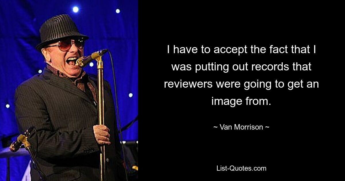 I have to accept the fact that I was putting out records that reviewers were going to get an image from. — © Van Morrison