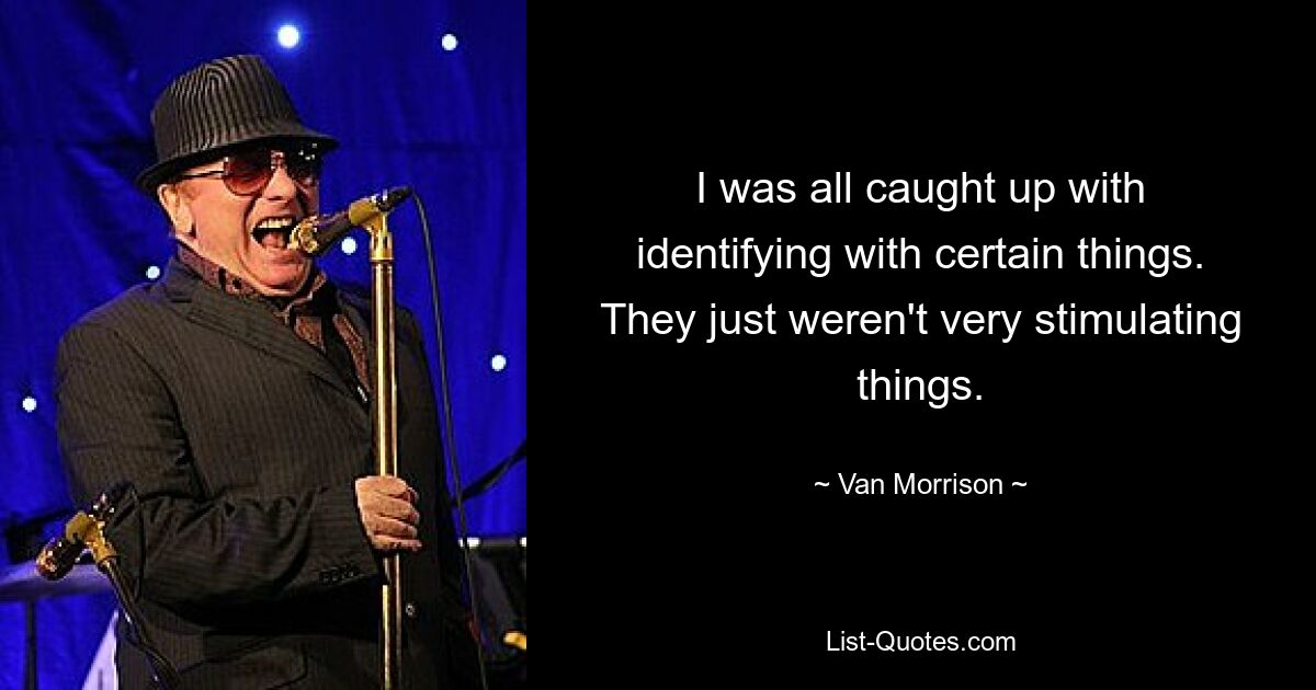 I was all caught up with identifying with certain things. They just weren't very stimulating things. — © Van Morrison