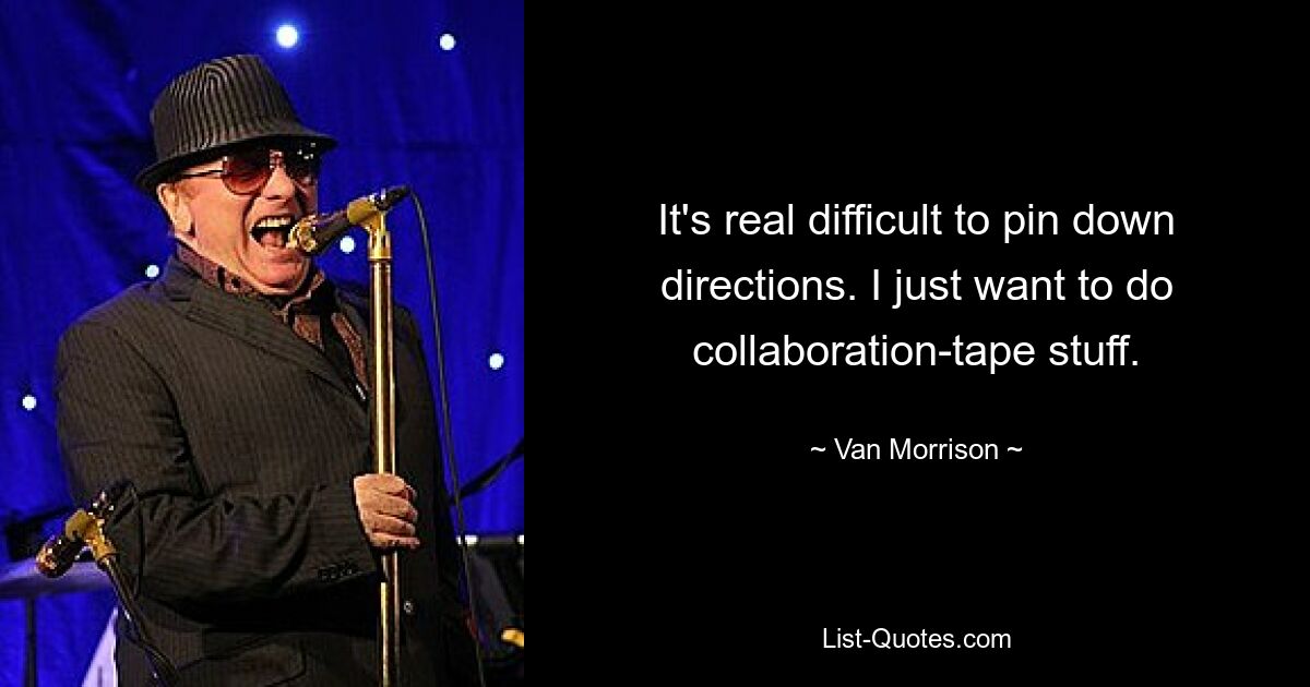 It's real difficult to pin down directions. I just want to do collaboration-tape stuff. — © Van Morrison