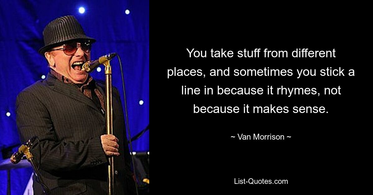 You take stuff from different places, and sometimes you stick a line in because it rhymes, not because it makes sense. — © Van Morrison