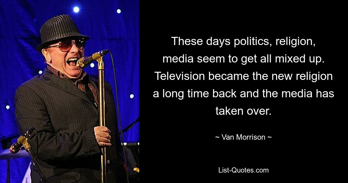 These days politics, religion, media seem to get all mixed up. Television became the new religion a long time back and the media has taken over. — © Van Morrison