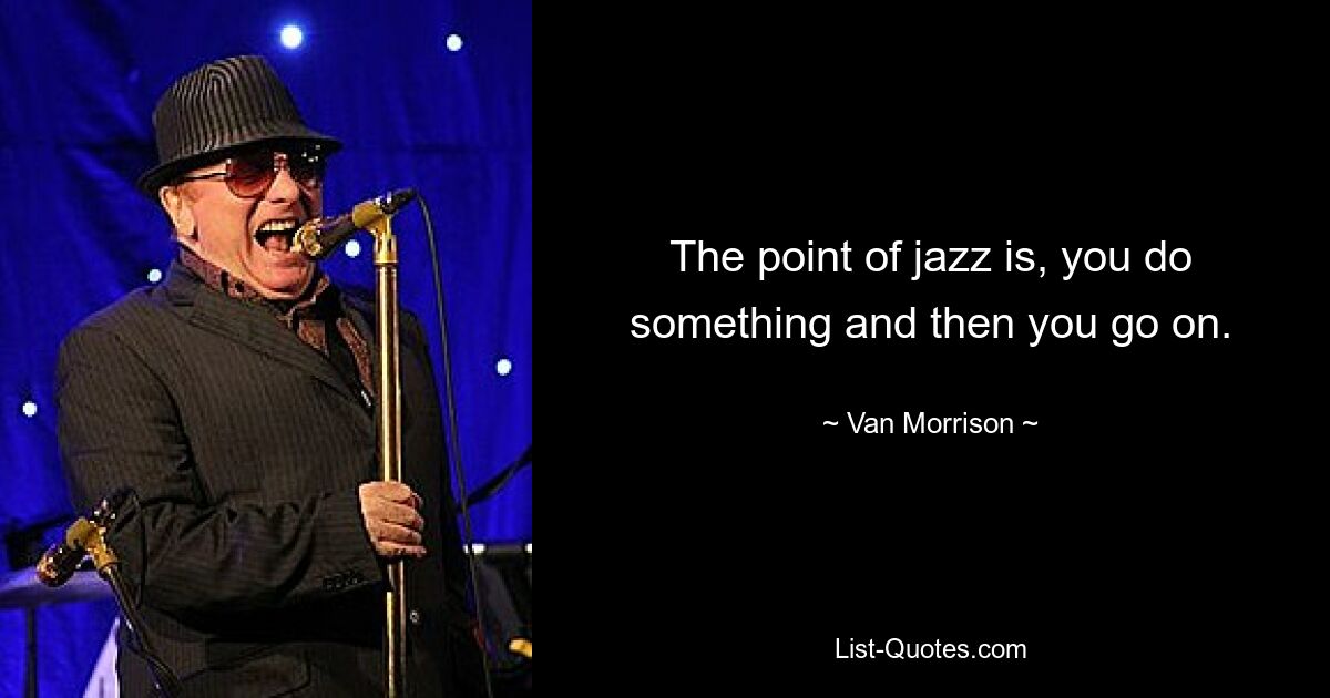 The point of jazz is, you do something and then you go on. — © Van Morrison