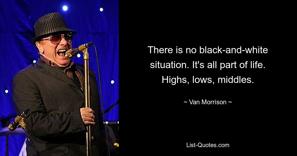 There is no black-and-white situation. It's all part of life. Highs, lows, middles. — © Van Morrison