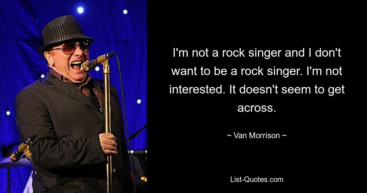 I'm not a rock singer and I don't want to be a rock singer. I'm not interested. It doesn't seem to get across. — © Van Morrison