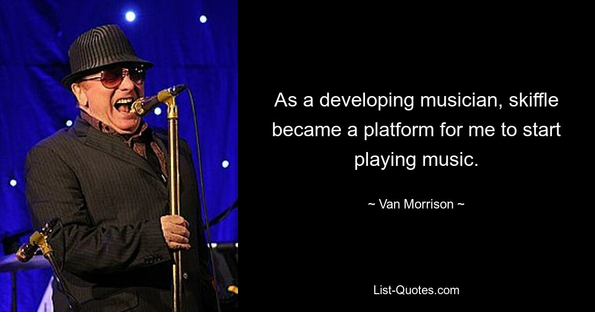 As a developing musician, skiffle became a platform for me to start playing music. — © Van Morrison