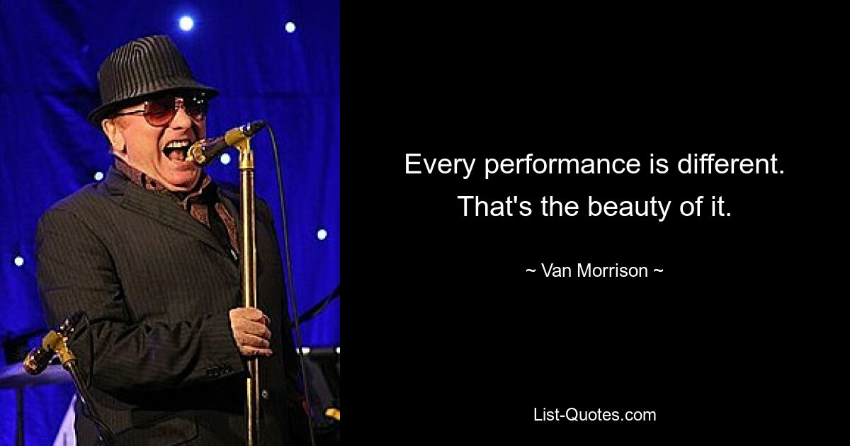 Every performance is different. That's the beauty of it. — © Van Morrison