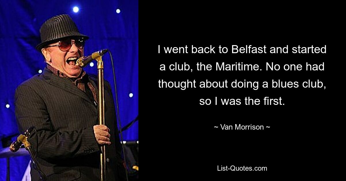 I went back to Belfast and started a club, the Maritime. No one had thought about doing a blues club, so I was the first. — © Van Morrison