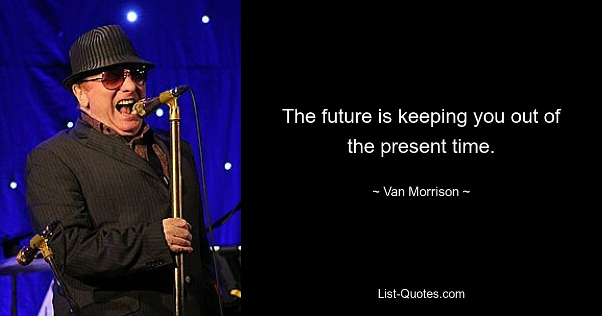 The future is keeping you out of the present time. — © Van Morrison