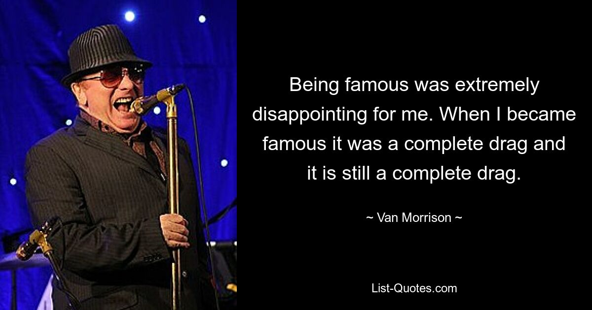 Being famous was extremely disappointing for me. When I became famous it was a complete drag and it is still a complete drag. — © Van Morrison