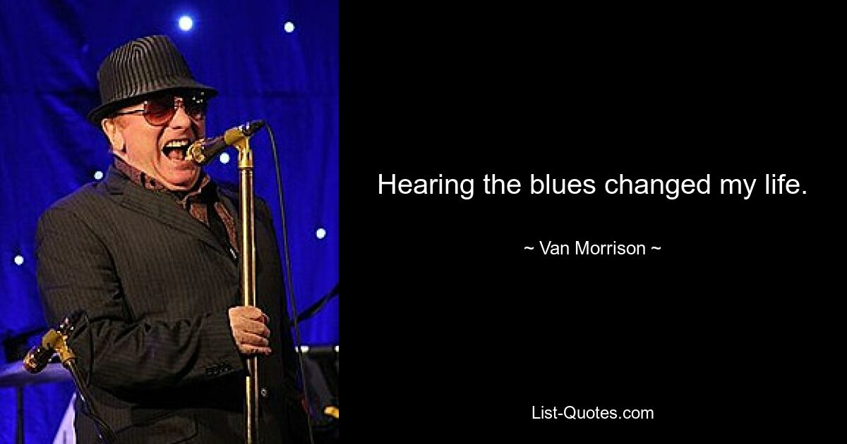 Hearing the blues changed my life. — © Van Morrison