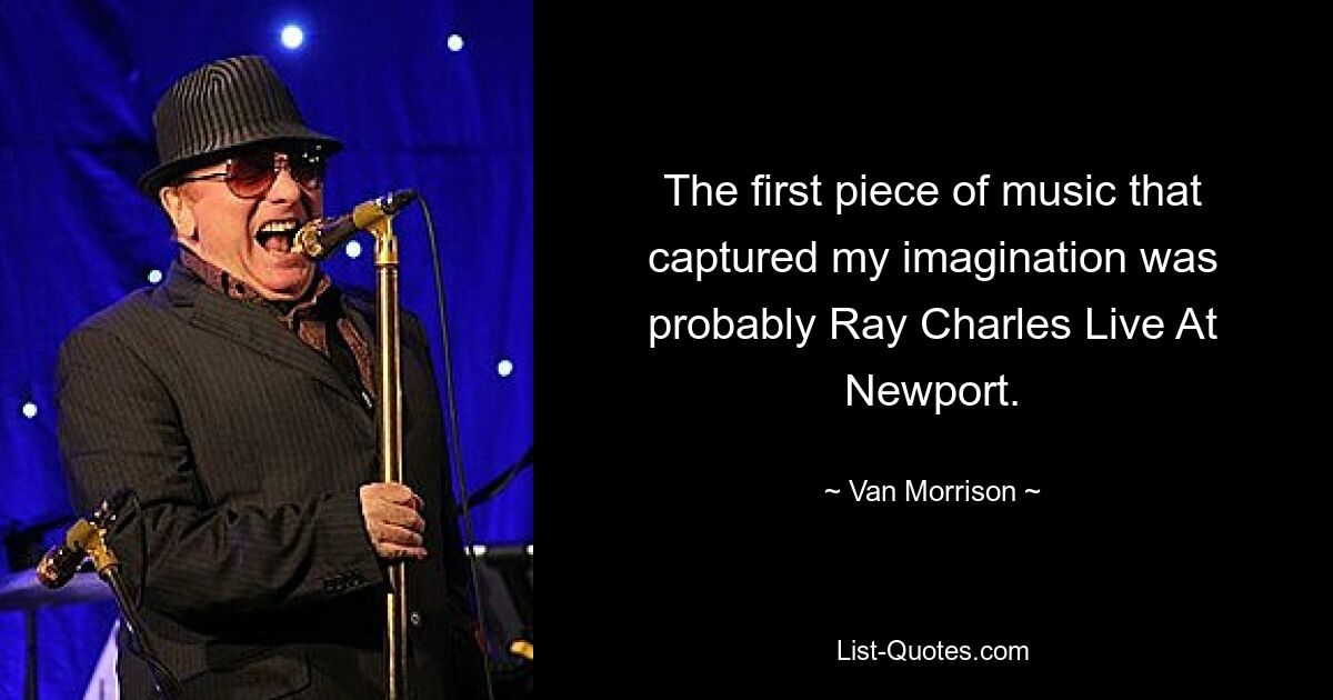 The first piece of music that captured my imagination was probably Ray Charles Live At Newport. — © Van Morrison