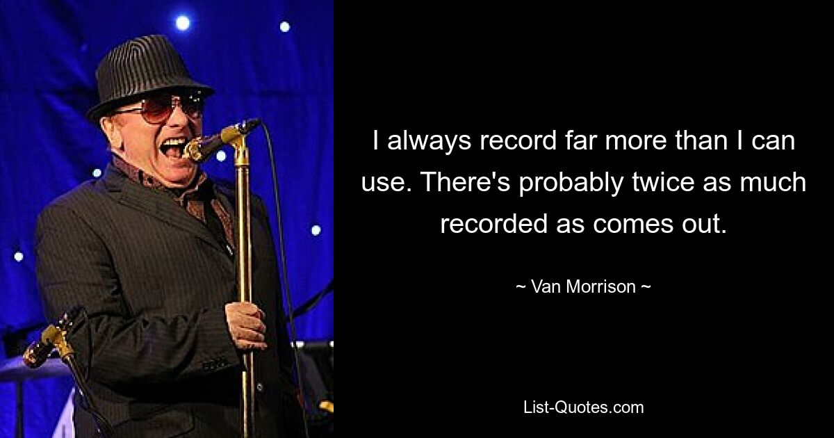 I always record far more than I can use. There's probably twice as much recorded as comes out. — © Van Morrison