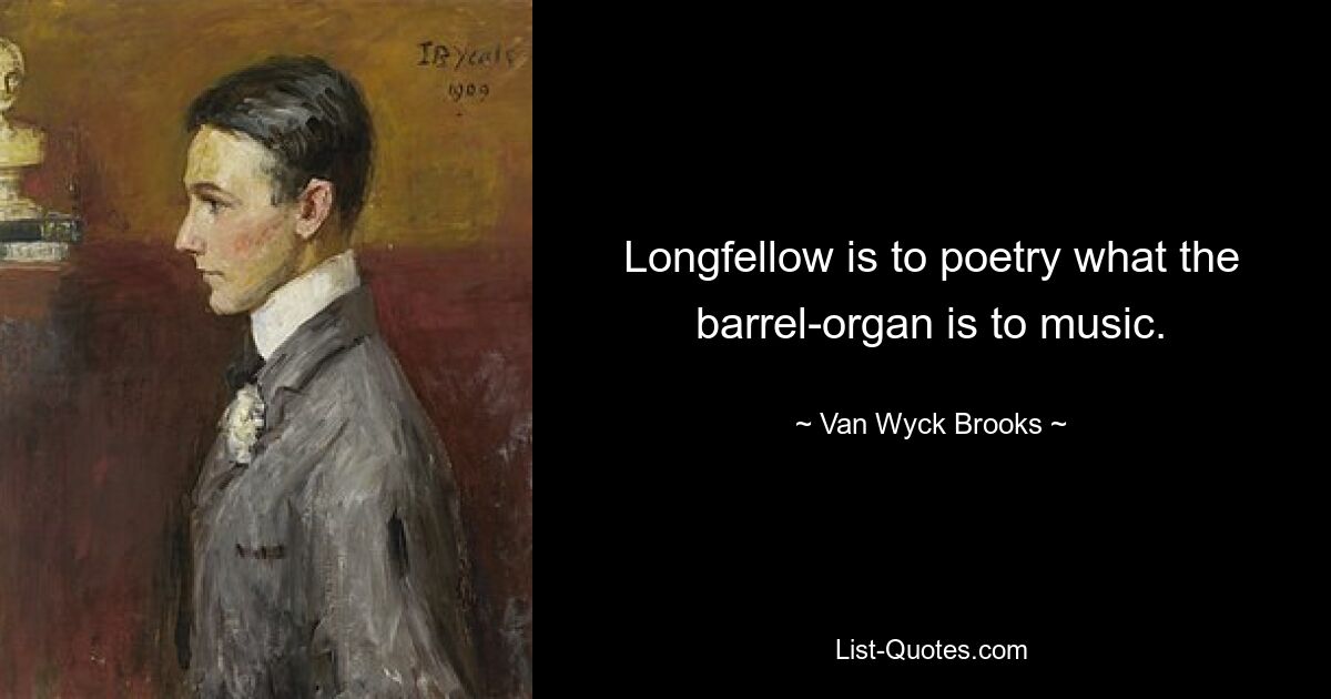 Longfellow is to poetry what the barrel-organ is to music. — © Van Wyck Brooks