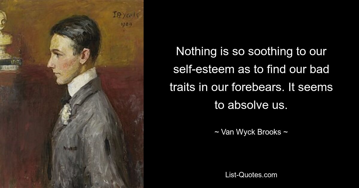 Nothing is so soothing to our self-esteem as to find our bad traits in our forebears. It seems to absolve us. — © Van Wyck Brooks