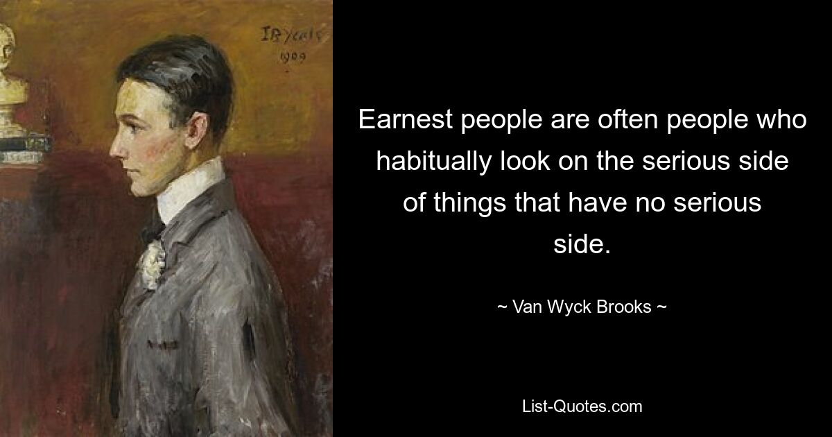 Earnest people are often people who habitually look on the serious side of things that have no serious side. — © Van Wyck Brooks