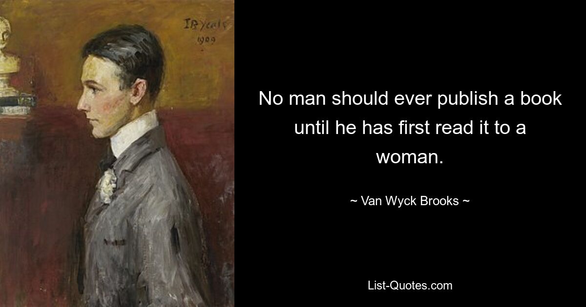 No man should ever publish a book until he has first read it to a woman. — © Van Wyck Brooks