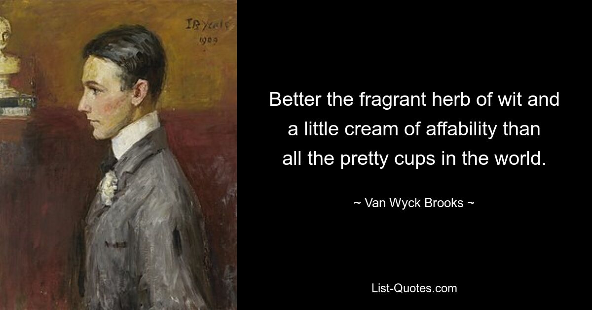 Better the fragrant herb of wit and a little cream of affability than all the pretty cups in the world. — © Van Wyck Brooks