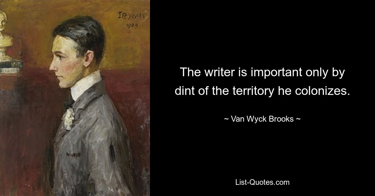 The writer is important only by dint of the territory he colonizes. — © Van Wyck Brooks