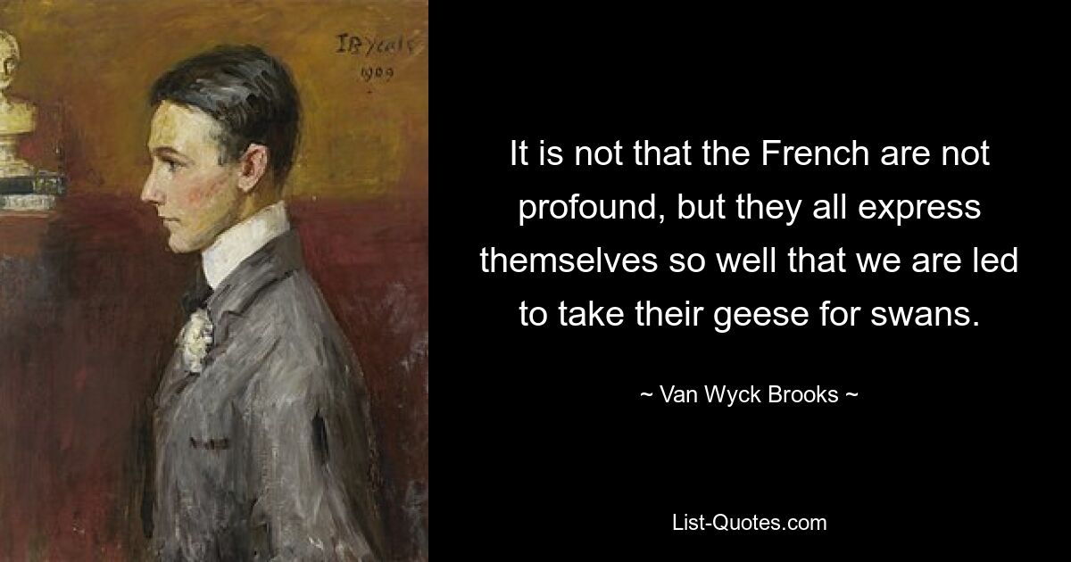It is not that the French are not profound, but they all express themselves so well that we are led to take their geese for swans. — © Van Wyck Brooks