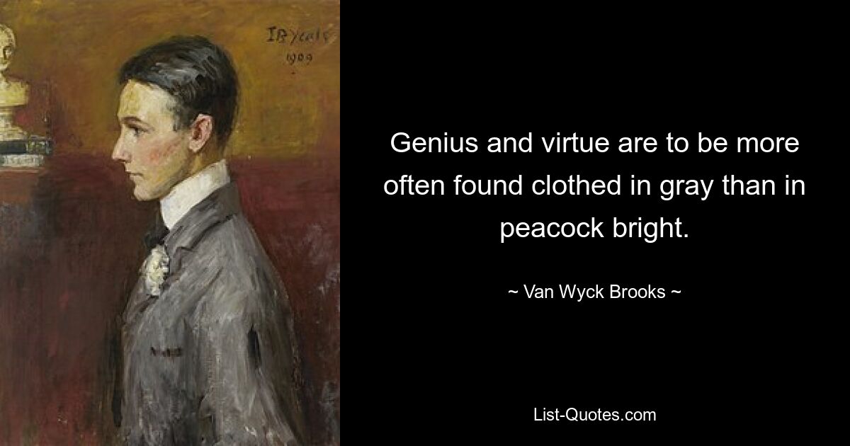 Genius and virtue are to be more often found clothed in gray than in peacock bright. — © Van Wyck Brooks