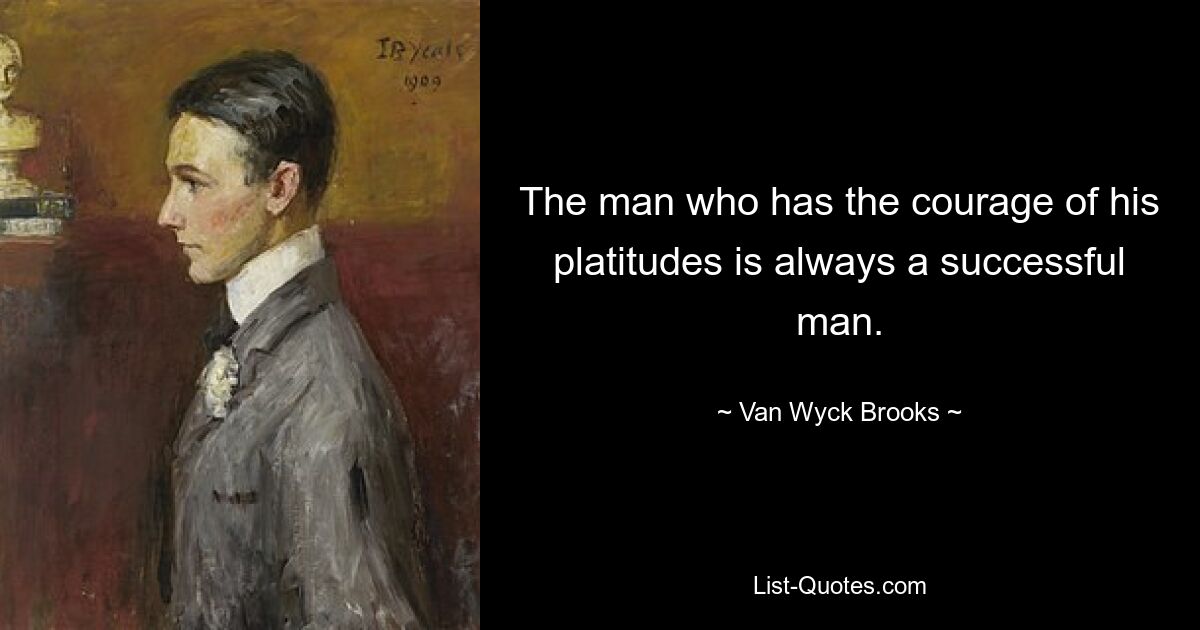 The man who has the courage of his platitudes is always a successful man. — © Van Wyck Brooks