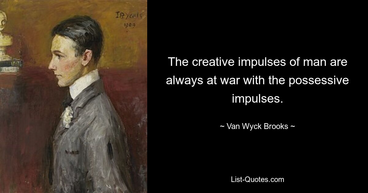 The creative impulses of man are always at war with the possessive impulses. — © Van Wyck Brooks