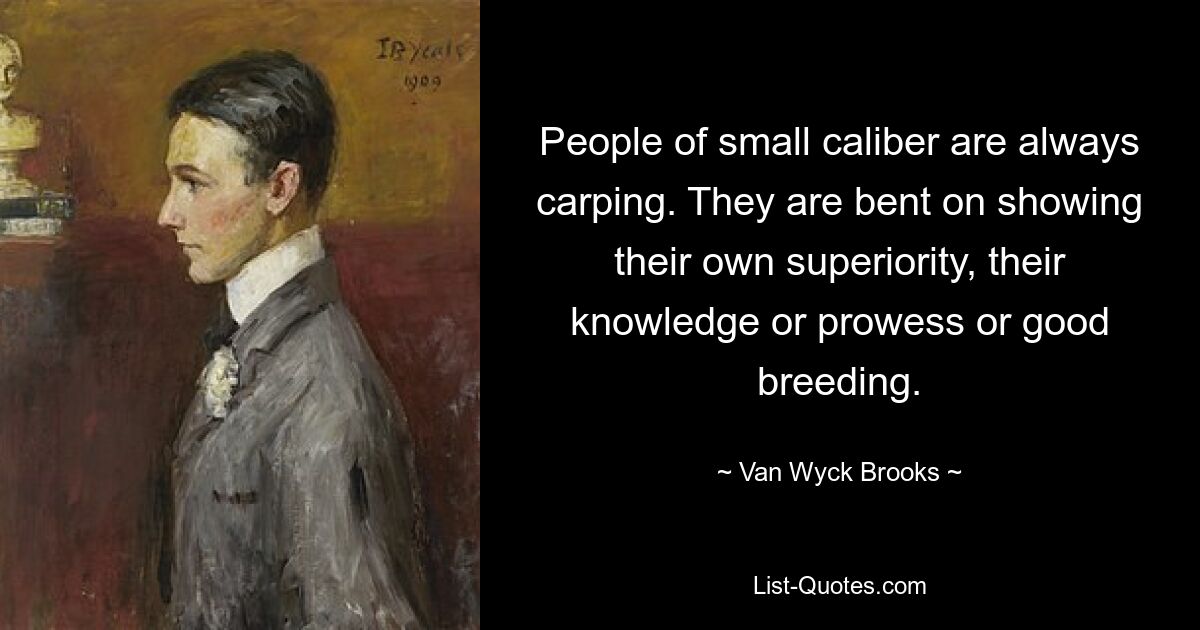 People of small caliber are always carping. They are bent on showing their own superiority, their knowledge or prowess or good breeding. — © Van Wyck Brooks