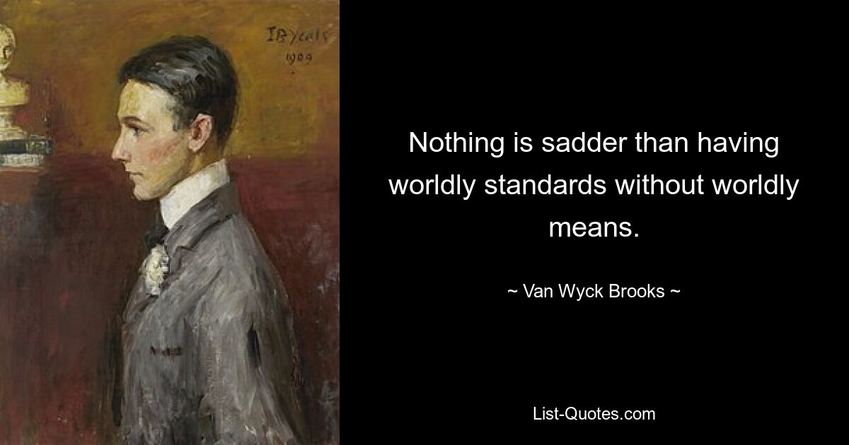 Nothing is sadder than having worldly standards without worldly means. — © Van Wyck Brooks