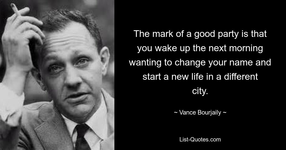 The mark of a good party is that you wake up the next morning wanting to change your name and start a new life in a different city. — © Vance Bourjaily